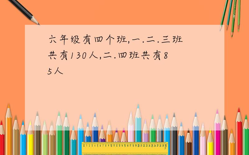 六年级有四个班,一.二.三班共有130人,二.四班共有85人