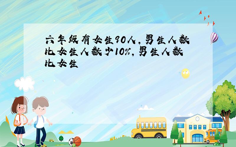 六年级有女生90人,男生人数比女生人数少10%,男生人数比女生