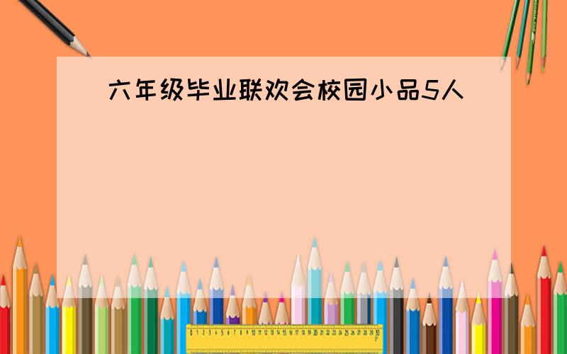 六年级毕业联欢会校园小品5人