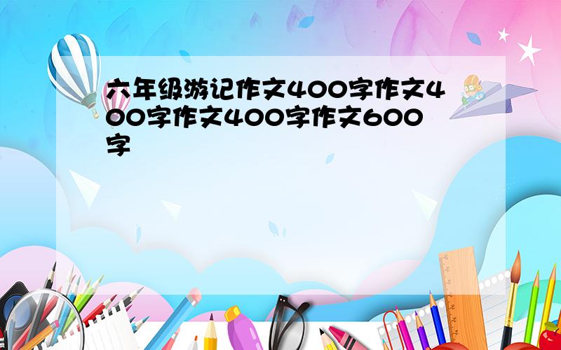 六年级游记作文400字作文400字作文400字作文600字