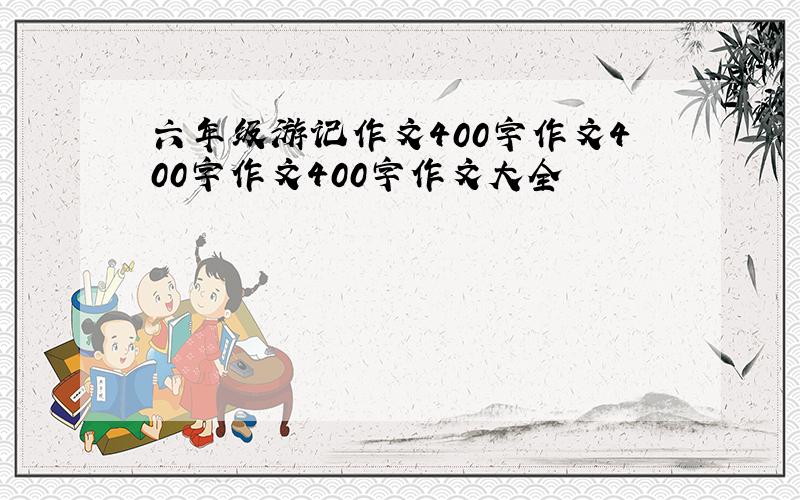 六年级游记作文400字作文400字作文400字作文大全