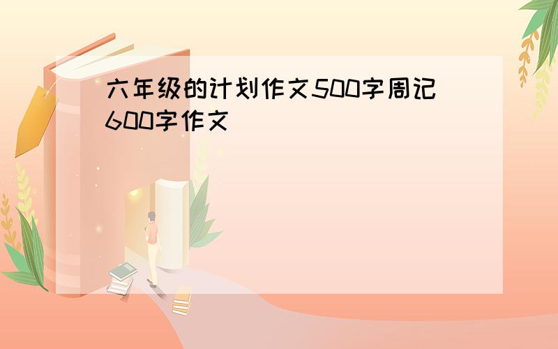 六年级的计划作文500字周记600字作文