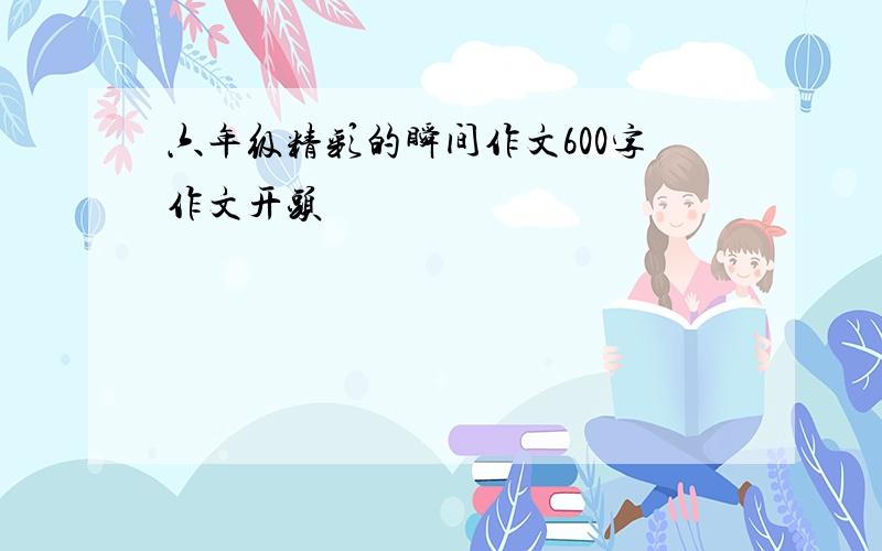 六年级精彩的瞬间作文600字作文开头