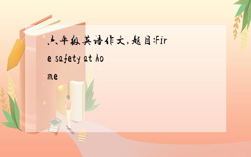 六年级英语作文,题目:Fire safety at home