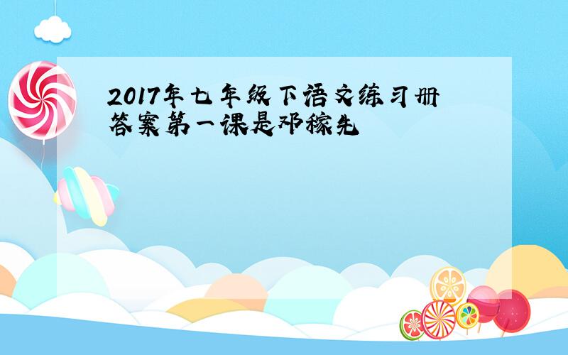 2017年七年级下语文练习册答案第一课是邓稼先