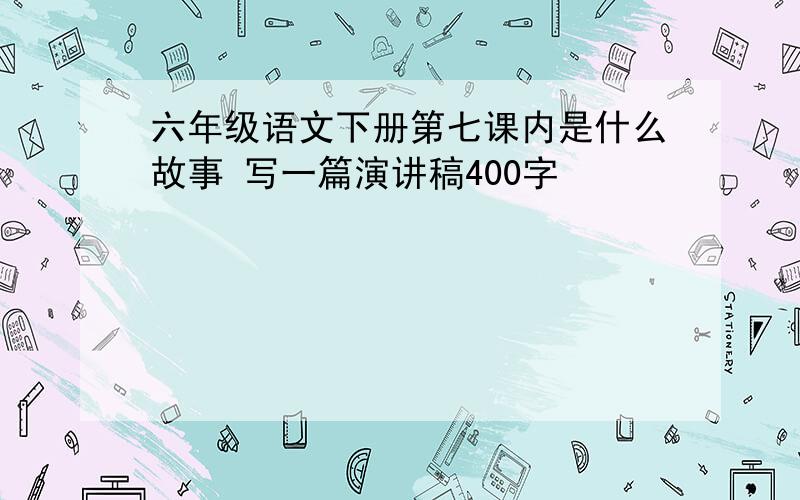 六年级语文下册第七课内是什么故事 写一篇演讲稿400字