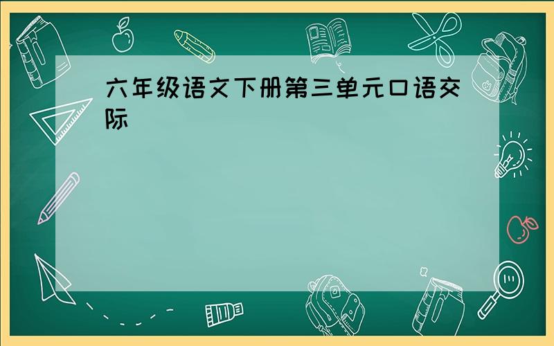 六年级语文下册第三单元口语交际