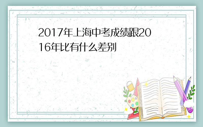 2017年上海中考成绩跟2016年比有什么差别