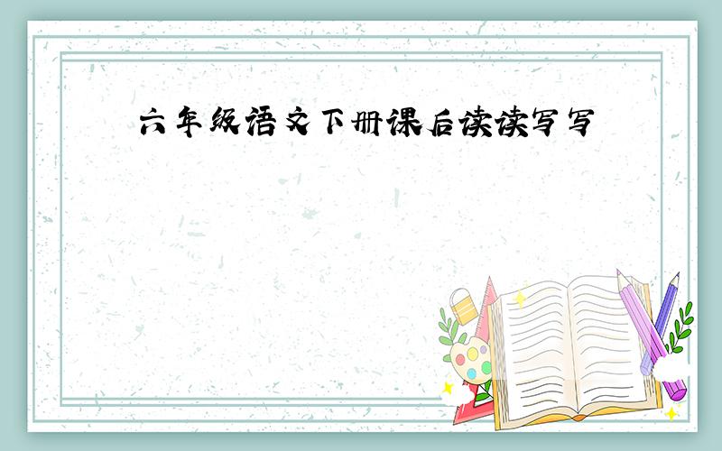 六年级语文下册课后读读写写