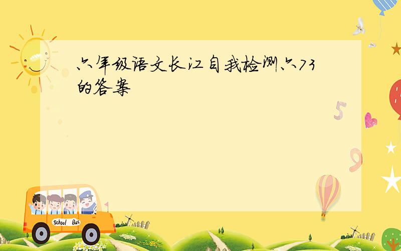 六年级语文长江自我检测六73的答案