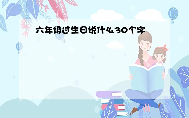 六年级过生日说什么30个字