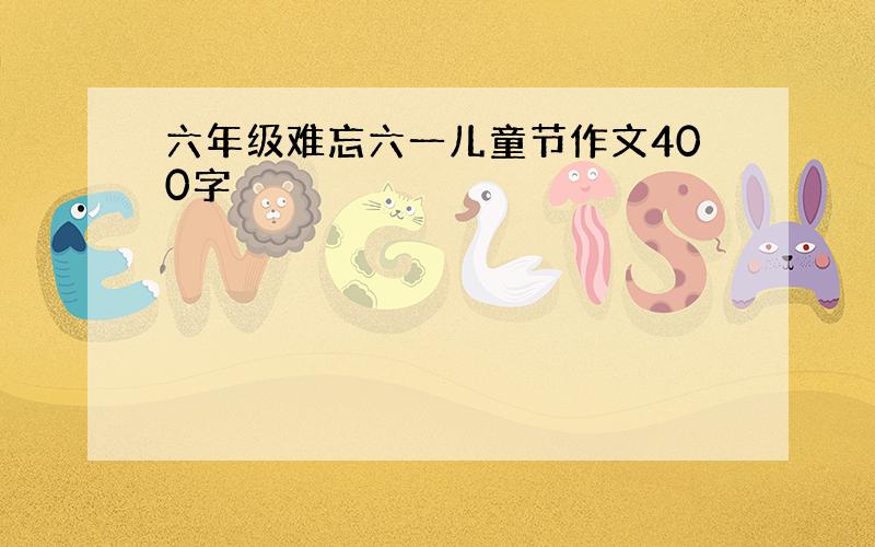 六年级难忘六一儿童节作文400字