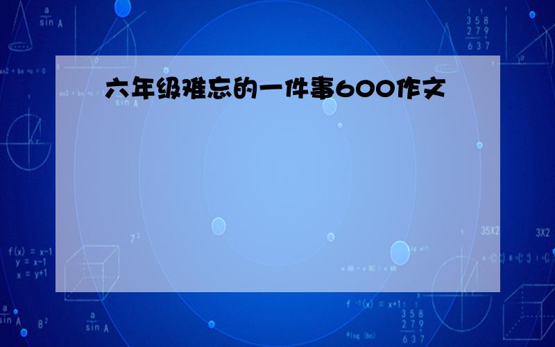 六年级难忘的一件事600作文