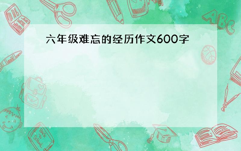 六年级难忘的经历作文600字