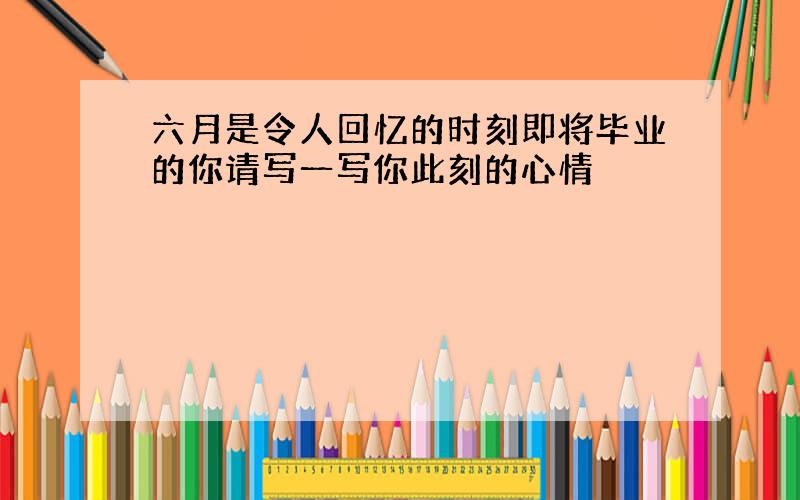 六月是令人回忆的时刻即将毕业的你请写一写你此刻的心情