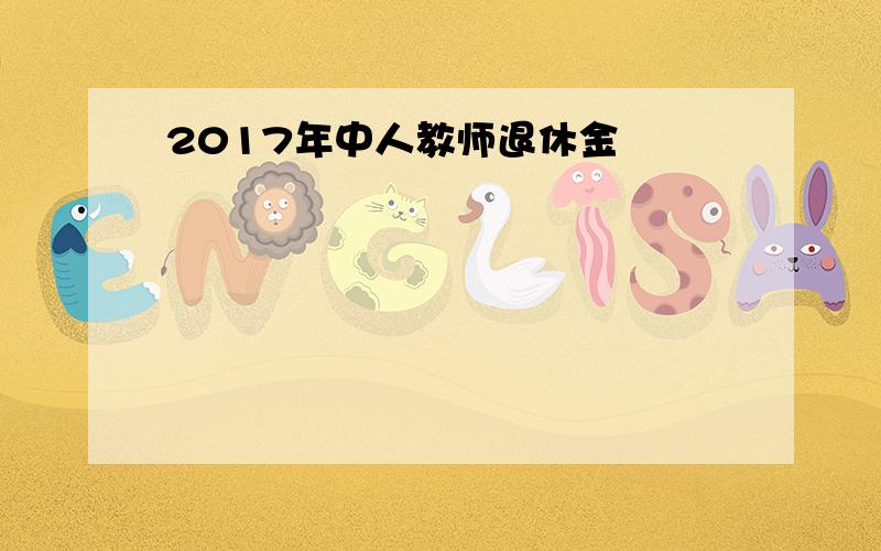 2017年中人教师退休金