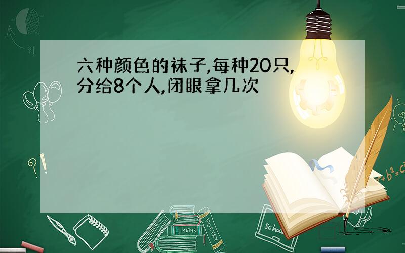 六种颜色的袜子,每种20只,分给8个人,闭眼拿几次