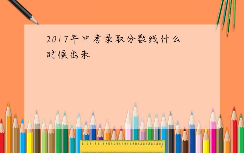 2017年中考录取分数线什么时候出来