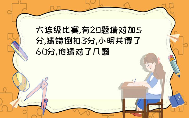 六连级比赛,有20题猜对加5分,猜错倒扣3分,小明共得了60分,他猜对了几题