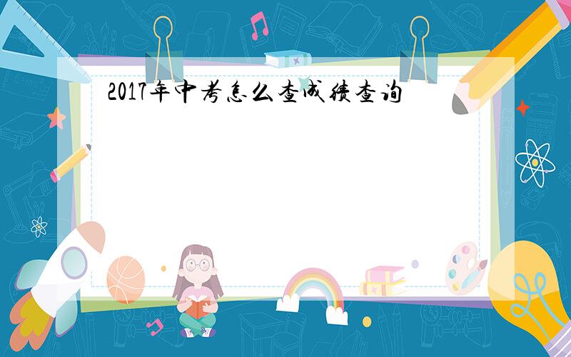 2017年中考怎么查成绩查询