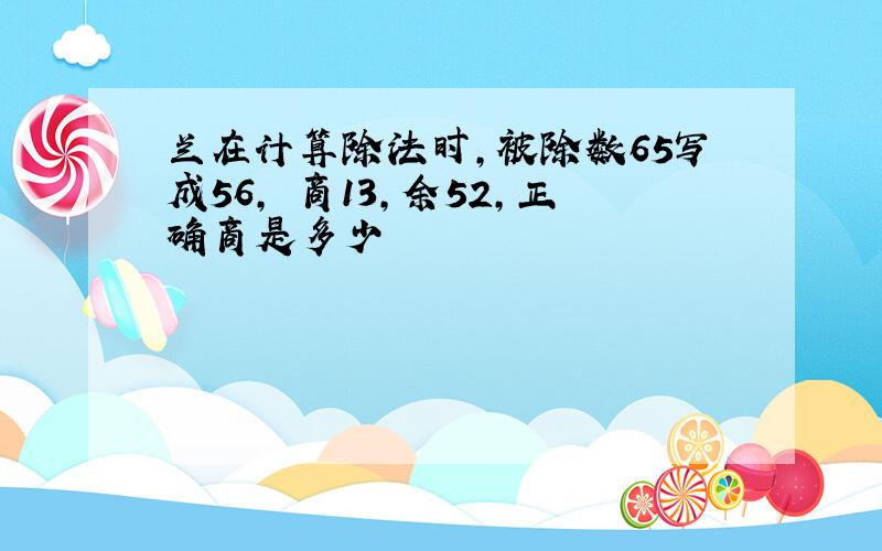 兰在计算除法时,被除数65写成56, 商13,余52,正确商是多少