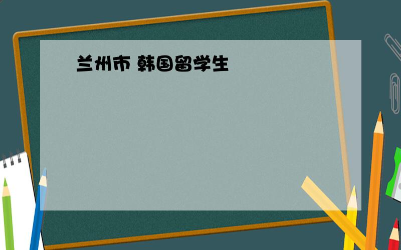 兰州市 韩国留学生