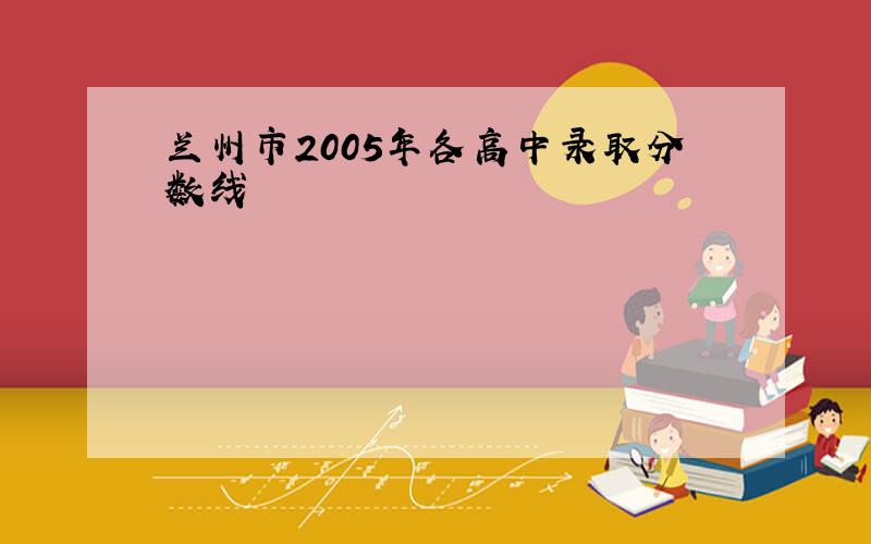 兰州市2005年各高中录取分数线