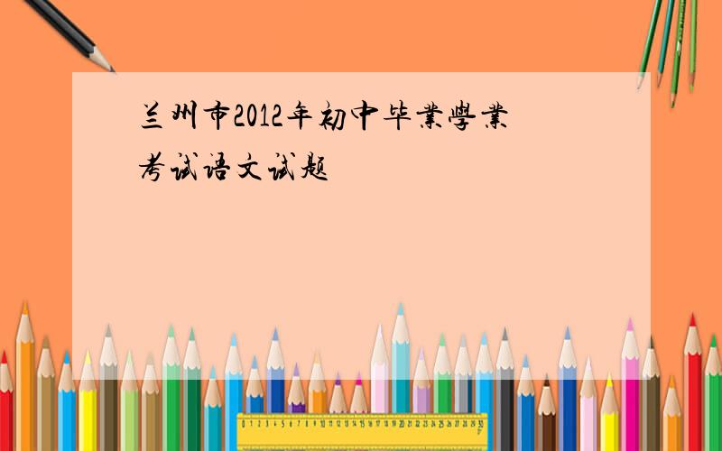 兰州市2012年初中毕业学业考试语文试题