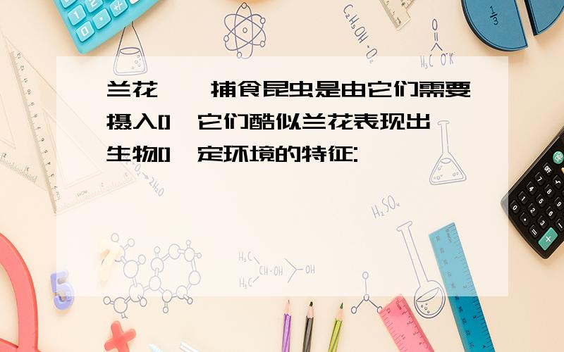 兰花螳螂捕食昆虫是由它们需要摄入[],它们酷似兰花表现出生物[]一定环境的特征: