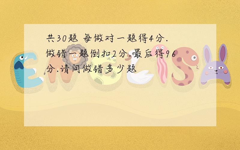 共30题 每做对一题得4分.做错一题倒扣2分.最后得96分.请问做错多少题