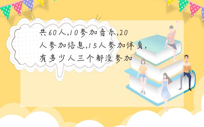 共60人,10参加音乐,20人参加信息,15人参加体育,有多少人三个都没参加