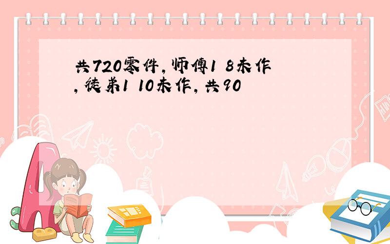 共720零件,师傅1 8未作,徒弟1 10未作,共90