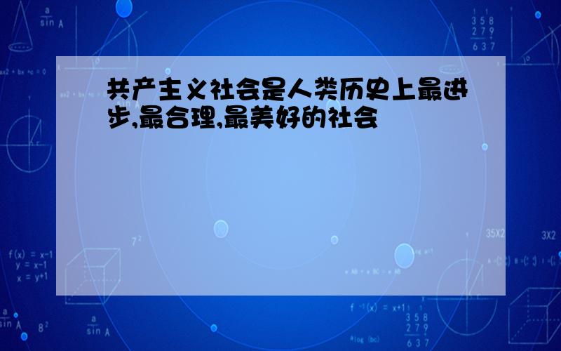 共产主义社会是人类历史上最进步,最合理,最美好的社会