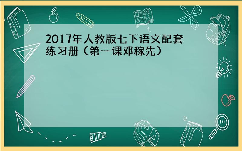 2017年人教版七下语文配套练习册 (第一课邓稼先)