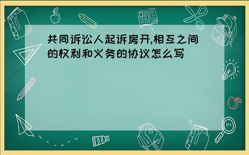 共同诉讼人起诉房开,相互之间的权利和义务的协议怎么写