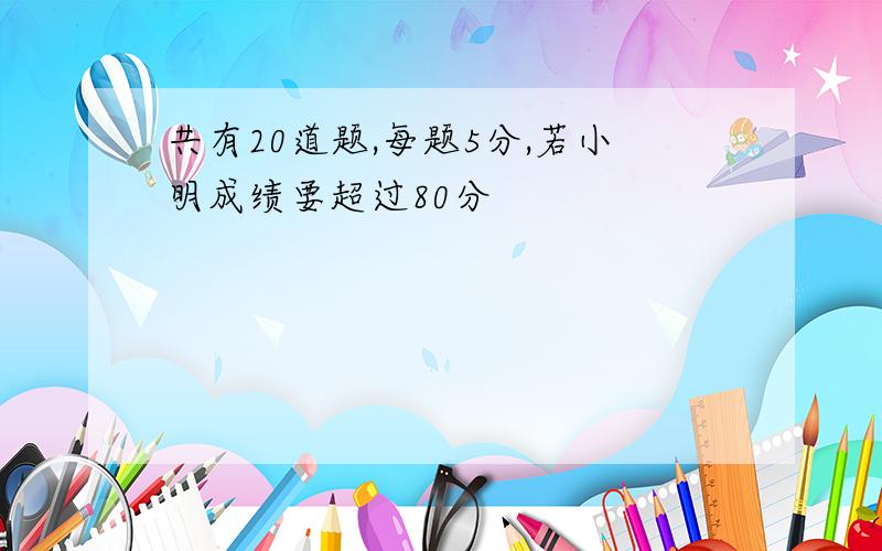 共有20道题,每题5分,若小明成绩要超过80分