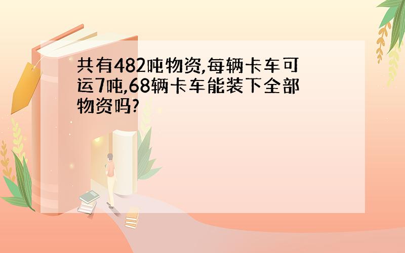 共有482吨物资,每辆卡车可运7吨,68辆卡车能装下全部物资吗?