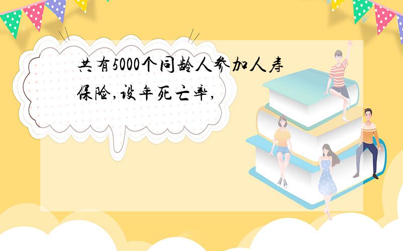 共有5000个同龄人参加人寿保险,设年死亡率,