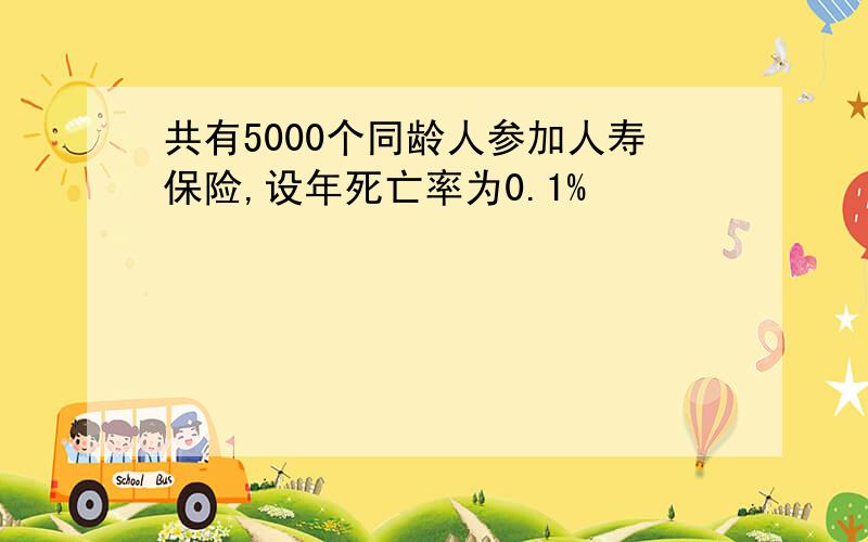 共有5000个同龄人参加人寿保险,设年死亡率为0.1%