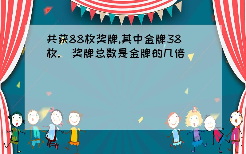 共获88枚奖牌,其中金牌38枚.(奖牌总数是金牌的几倍)