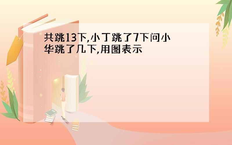 共跳13下,小丁跳了7下问小华跳了几下,用图表示