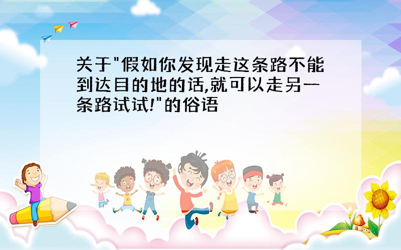 关于"假如你发现走这条路不能到达目的地的话,就可以走另一条路试试!"的俗语