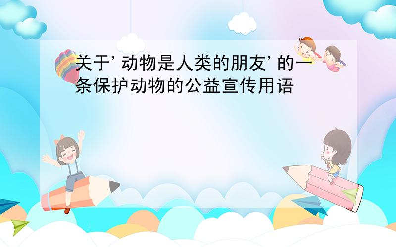 关于'动物是人类的朋友'的一条保护动物的公益宣传用语