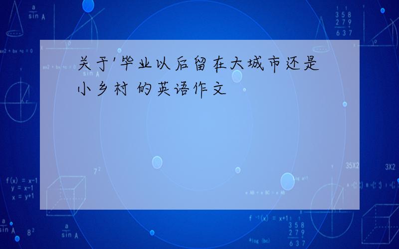 关于'毕业以后留在大城市还是小乡村 的英语作文