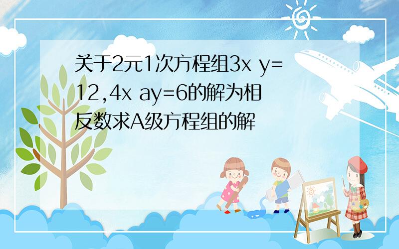 关于2元1次方程组3x y=12,4x ay=6的解为相反数求A级方程组的解