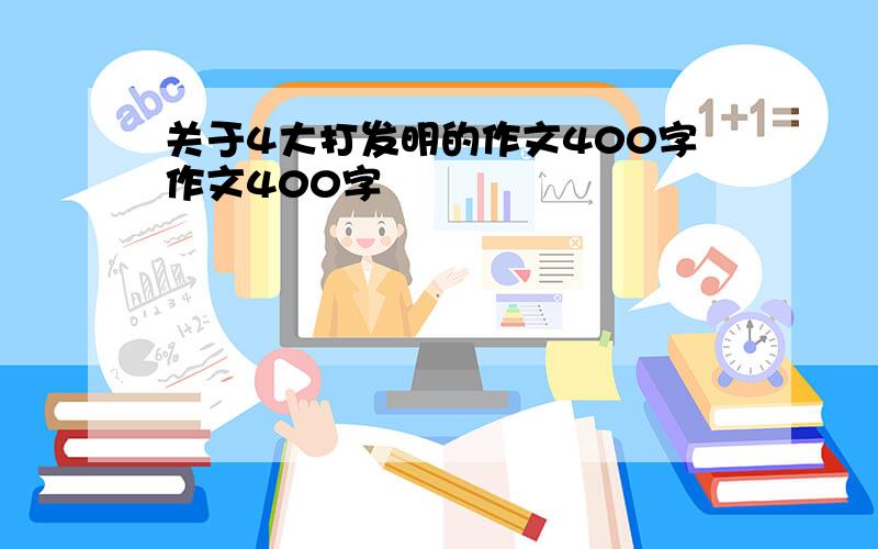 关于4大打发明的作文400字作文400字