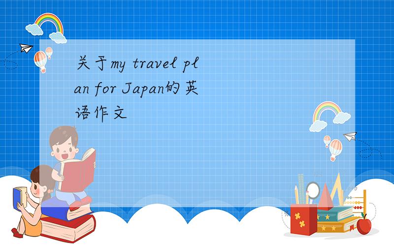 关于my travel plan for Japan的英语作文