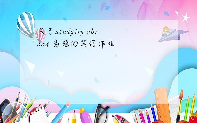 关于studying abroad 为题的英语作业