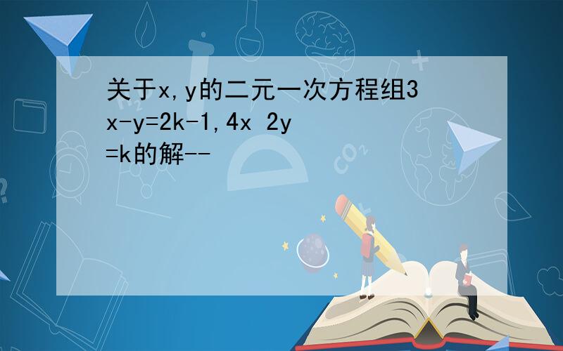 关于x,y的二元一次方程组3x-y=2k-1,4x 2y=k的解--