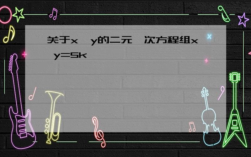 关于x,y的二元一次方程组x y=5k